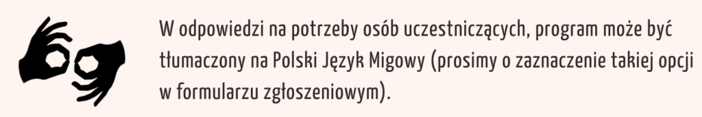 W odpowiedzi na potrzeby osób uczestniczących, program może być tłumaczony na Polski Język Migowy (prosimy o zaznaczenie takiej opcji w formularzu zgłoszeniowym). 